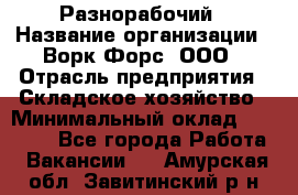 Разнорабочий › Название организации ­ Ворк Форс, ООО › Отрасль предприятия ­ Складское хозяйство › Минимальный оклад ­ 27 000 - Все города Работа » Вакансии   . Амурская обл.,Завитинский р-н